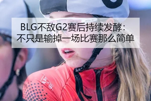 BLG不敌G2赛后持续发酵：不只是输掉一场比赛那么简单